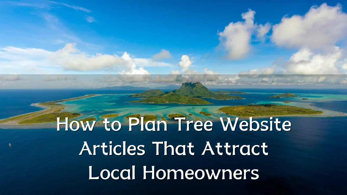 How to Plan Tree Website Articles That Attract Local Homeowners